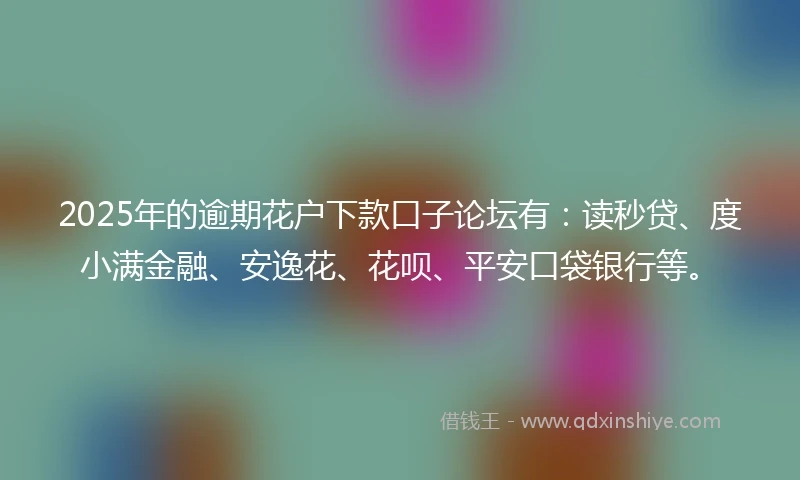 2025年的逾期花户下款口子论坛有：读秒贷、度小满金融、安逸花、花呗、平安口袋银行等。
