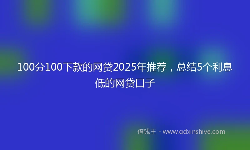 100分100下款的网贷2025年推荐，总结5个利息低的网贷口子