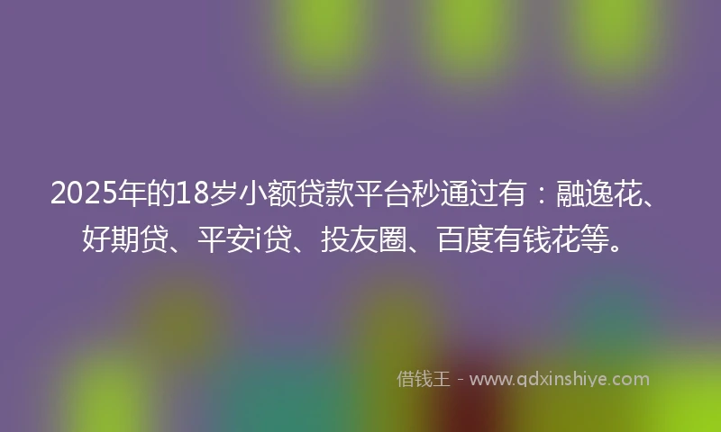 2025年的18岁小额贷款平台秒通过有：融逸花、好期贷、平安i贷、投友圈、百度有钱花等。
