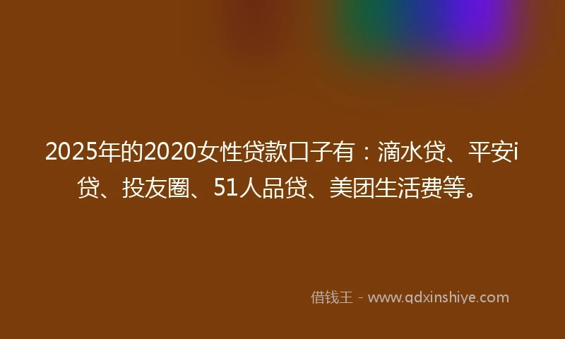 2025年的2020女性贷款口子有：滴水贷、平安i贷、投友圈、51人品贷、美团生活费等。