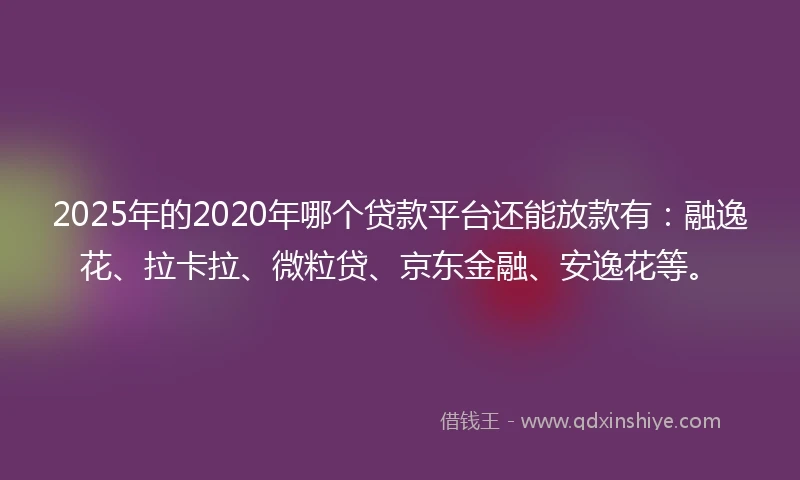 2025年的2020年哪个贷款平台还能放款有：融逸花、拉卡拉、微粒贷、京东金融、安逸花等。