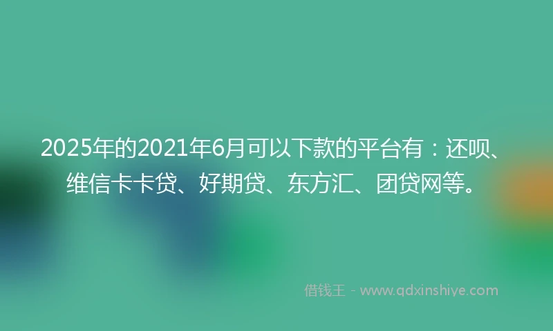 2025年的2021年6月可以下款的平台有：还呗、维信卡卡贷、好期贷、东方汇、团贷网等。
