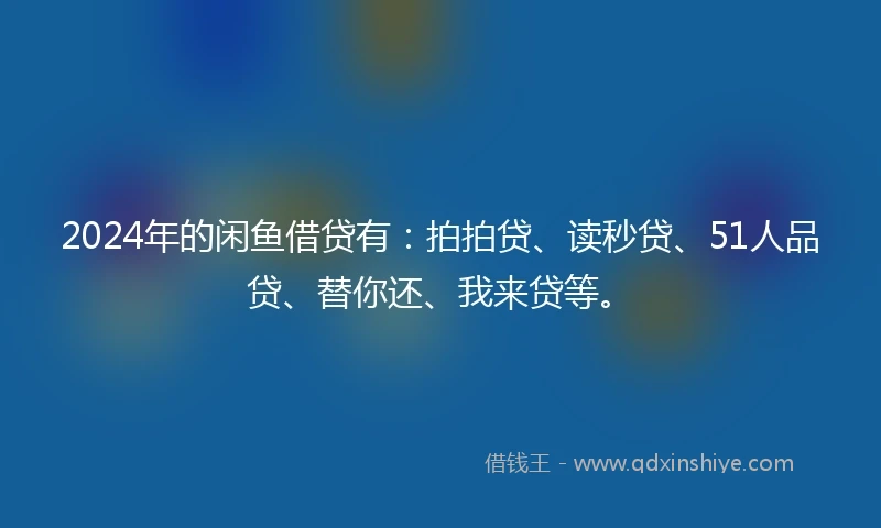 2024年的闲鱼借贷有：拍拍贷、读秒贷、51人品贷、替你还、我来贷等。