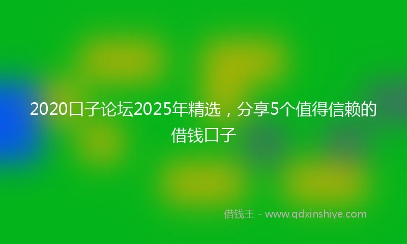 2020口子论坛2025年精选，分享5个值得信赖的借钱口子