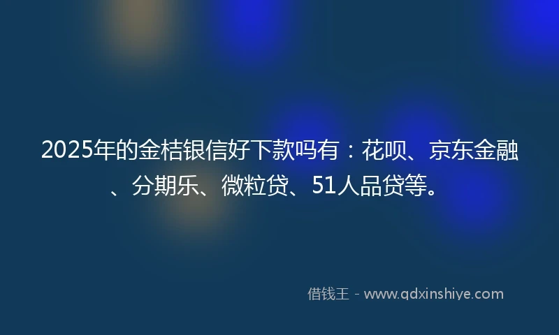 2025年的金桔银信好下款吗有：花呗、京东金融、分期乐、微粒贷、51人品贷等。