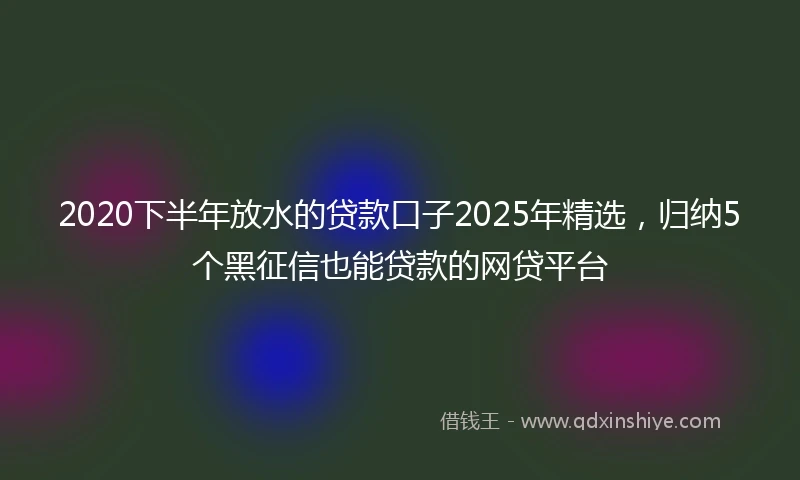 2020下半年放水的贷款口子2025年精选，归纳5个黑征信也能贷款的网贷平台