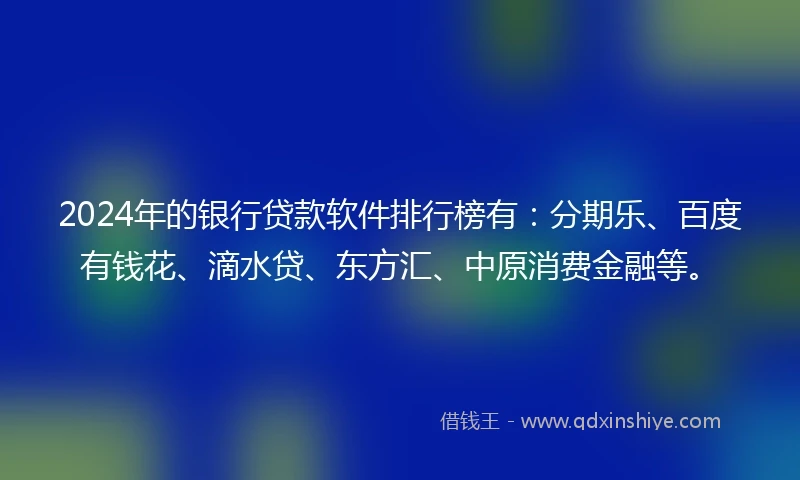 2024年的银行贷款软件排行榜有：分期乐、百度有钱花、滴水贷、东方汇、中原消费金融等。