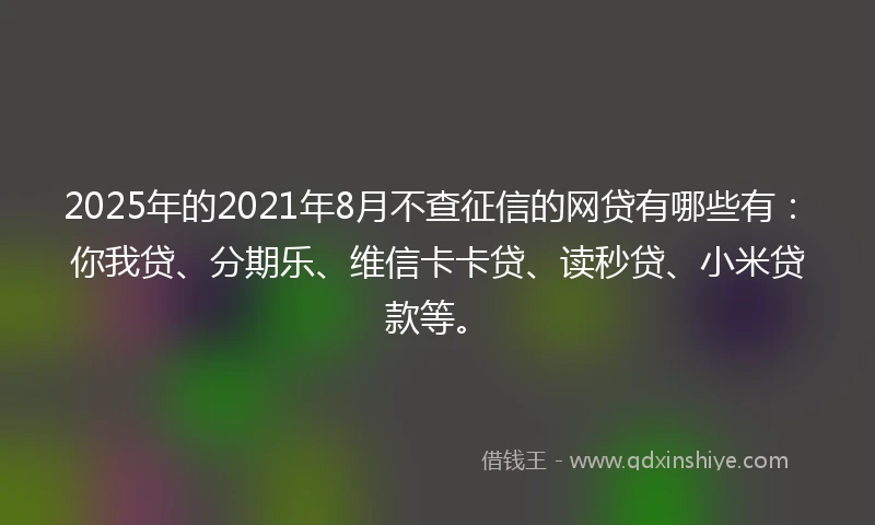 2025年的2021年8月不查征信的网贷有哪些有：你我贷、分期乐、维信卡卡贷、读秒贷、小米贷款等。