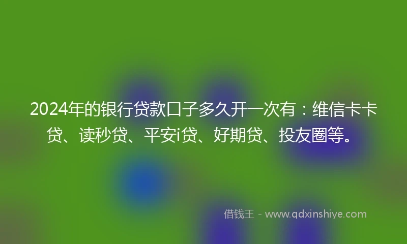 2024年的银行贷款口子多久开一次有：维信卡卡贷、读秒贷、平安i贷、好期贷、投友圈等。