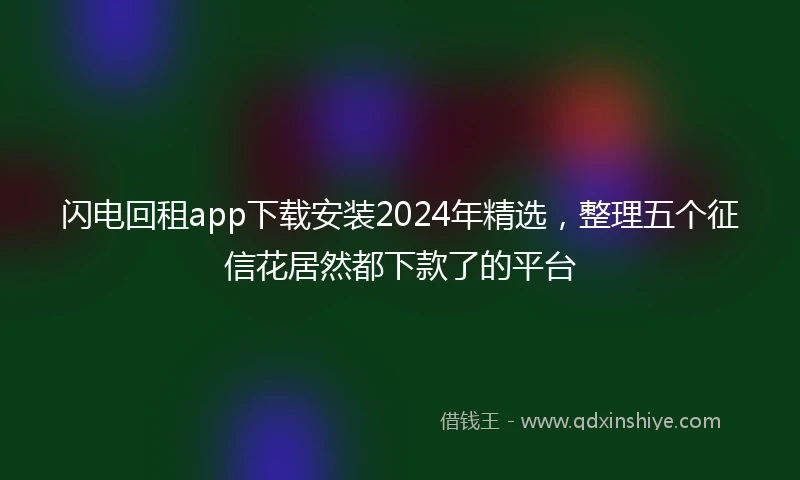 闪电回租app下载安装2024年精选，整理五个征信花居然都下款了的平台