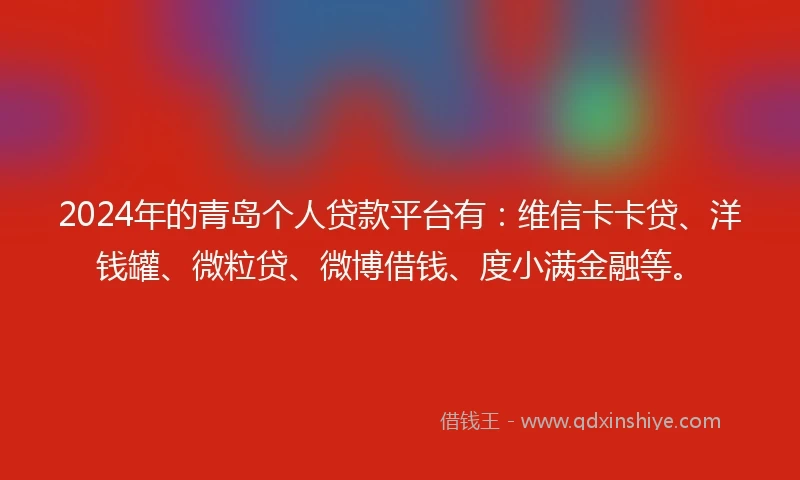 2024年的青岛个人贷款平台有：维信卡卡贷、洋钱罐、微粒贷、微博借钱、度小满金融等。