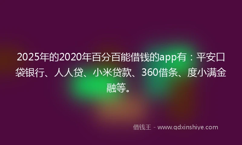 2025年的2020年百分百能借钱的app有：平安口袋银行、人人贷、小米贷款、360借条、度小满金融等。
