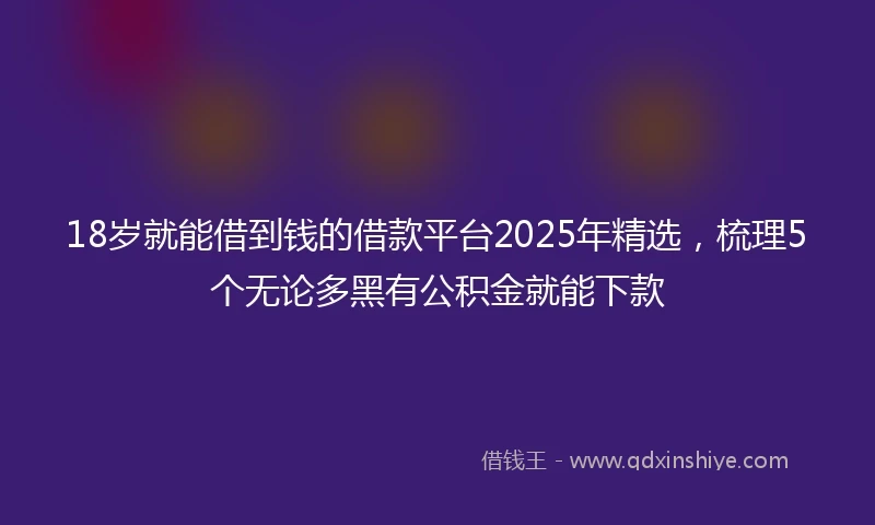 18岁就能借到钱的借款平台2025年精选，梳理5个无论多黑有公积金就能下款