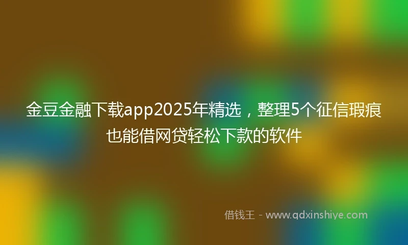 金豆金融下载app2025年精选，整理5个征信瑕疵也能借网贷轻松下款的软件
