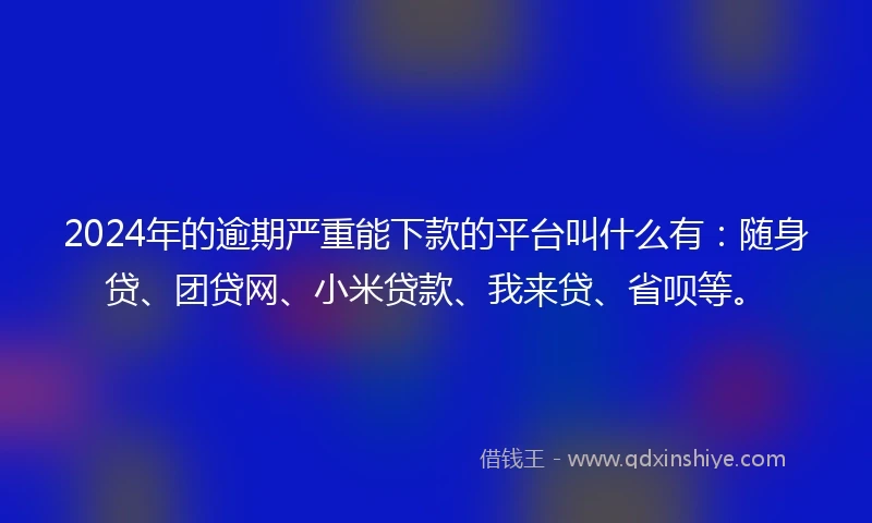 2024年的逾期严重能下款的平台叫什么有：随身贷、团贷网、小米贷款、我来贷、省呗等。