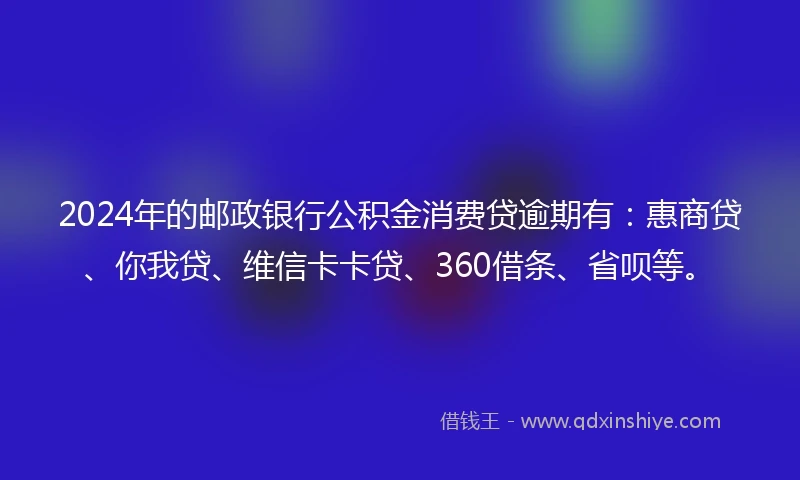 2024年的邮政银行公积金消费贷逾期有：惠商贷、你我贷、维信卡卡贷、360借条、省呗等。