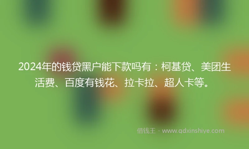 2024年的钱贷黑户能下款吗有：柯基贷、美团生活费、百度有钱花、拉卡拉、超人卡等。