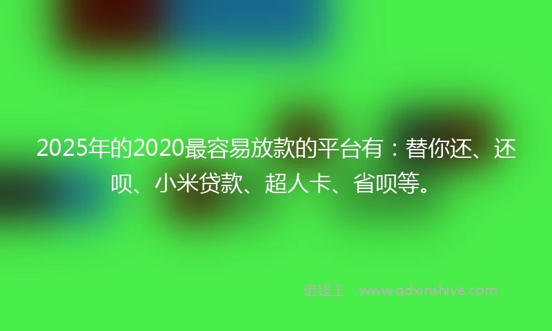2025年的2020最容易放款的平台有：替你还、还呗、小米贷款、超人卡、省呗等。
