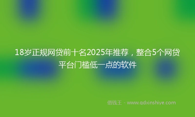 18岁正规网贷前十名2025年推荐，整合5个网贷平台门槛低一点的软件