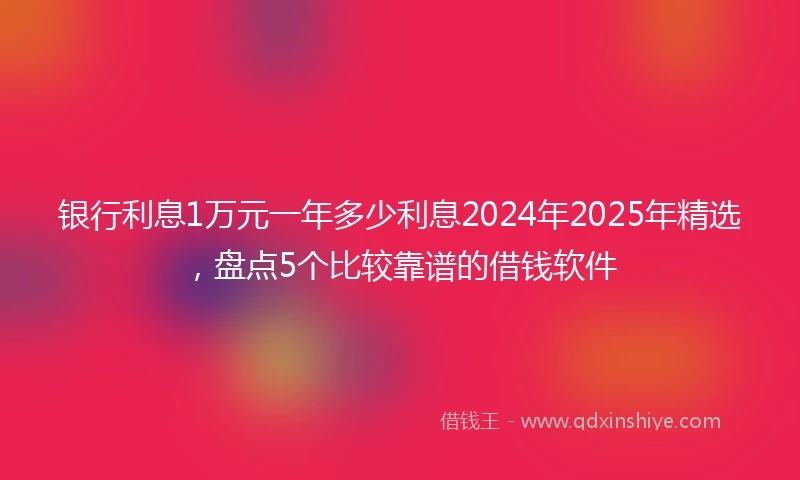 银行利息1万元一年多少利息2024年2025年精选，盘点5个比较靠谱的借钱软件