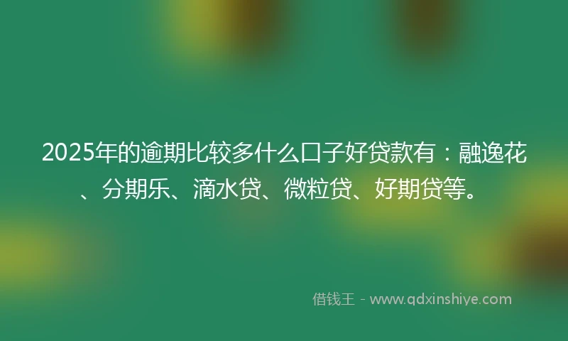2025年的逾期比较多什么口子好贷款有：融逸花、分期乐、滴水贷、微粒贷、好期贷等。
