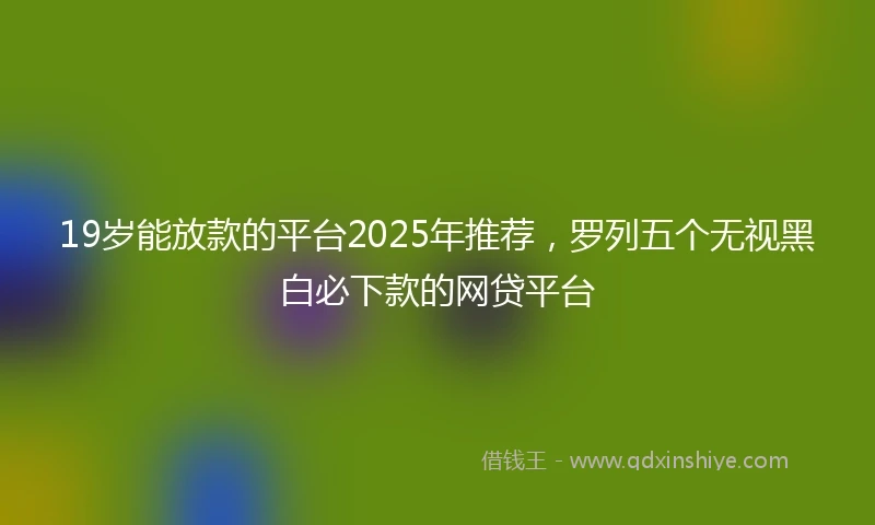 19岁能放款的平台2025年推荐，罗列五个无视黑白必下款的网贷平台