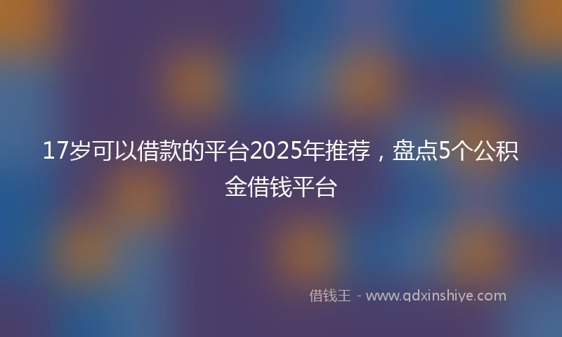 17岁可以借款的平台2025年推荐，盘点5个公积金借钱平台