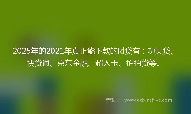 2025年的2021年真正能下款的id贷有：功夫贷、快贷通、京东金融、超人卡、拍拍贷等。