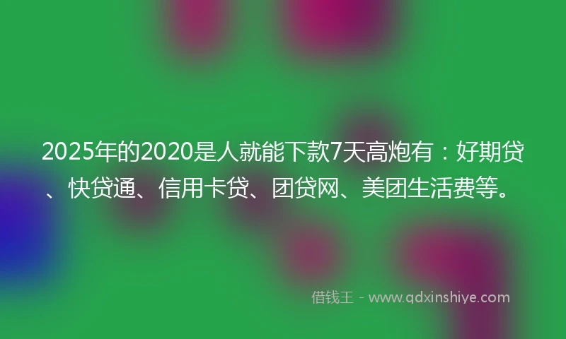 2025年的2020是人就能下款7天高炮有：好期贷、快贷通、信用卡贷、团贷网、美团生活费等。