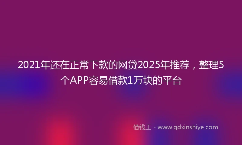 2021年还在正常下款的网贷2025年推荐，整理5个APP容易借款1万块的平台