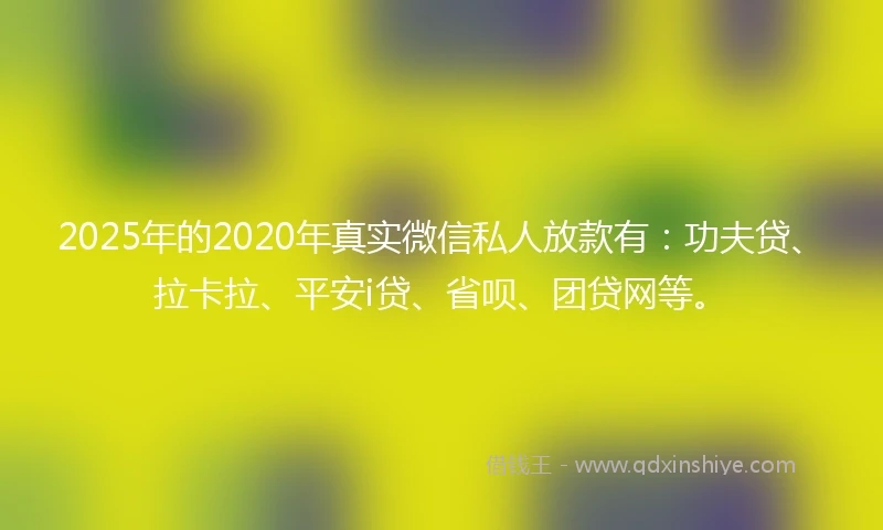 2025年的2020年真实微信私人放款有：功夫贷、拉卡拉、平安i贷、省呗、团贷网等。