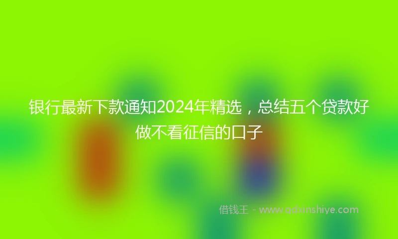 银行最新下款通知2024年精选，总结五个贷款好做不看征信的口子