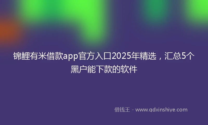 锦鲤有米借款app官方入口2025年精选，汇总5个黑户能下款的软件