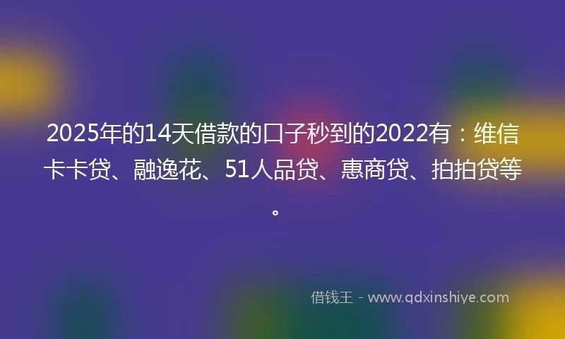 2025年的14天借款的口子秒到的2022有：维信卡卡贷、融逸花、51人品贷、惠商贷、拍拍贷等。