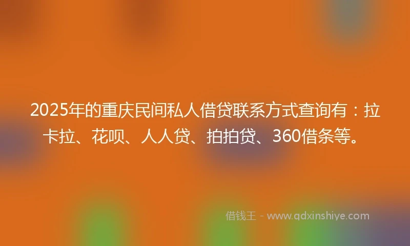 2025年的重庆民间私人借贷联系方式查询有：拉卡拉、花呗、人人贷、拍拍贷、360借条等。