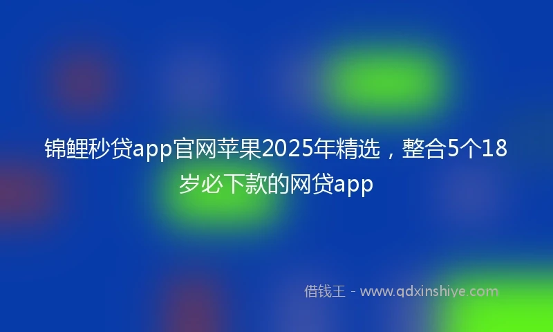 锦鲤秒贷app官网苹果2025年精选，整合5个18岁必下款的网贷app