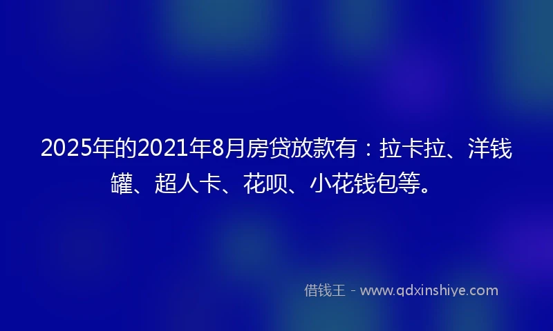 2025年的2021年8月房贷放款有：拉卡拉、洋钱罐、超人卡、花呗、小花钱包等。