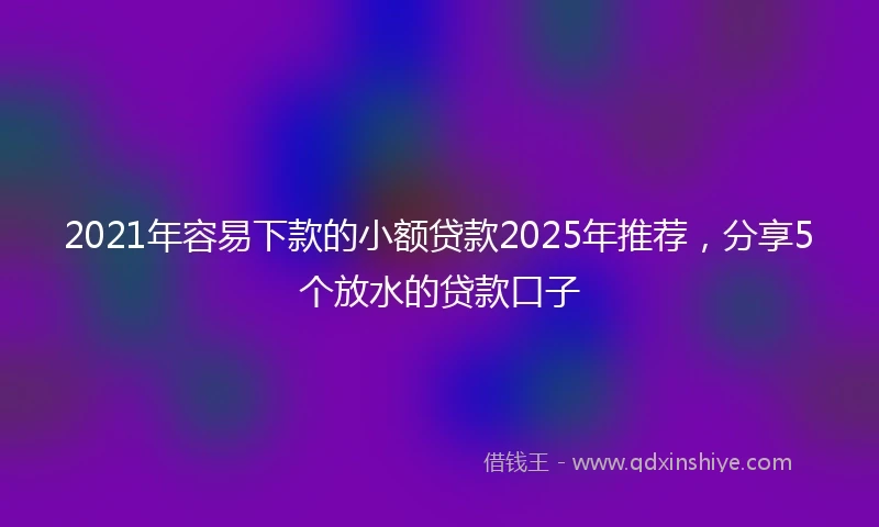 2021年容易下款的小额贷款2025年推荐，分享5个放水的贷款口子