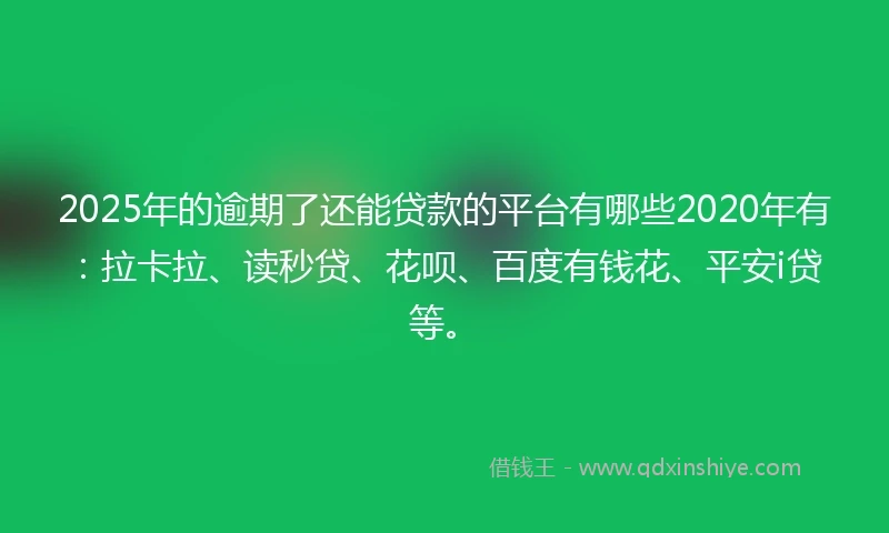 2025年的逾期了还能贷款的平台有哪些2020年有：拉卡拉、读秒贷、花呗、百度有钱花、平安i贷等。