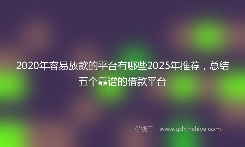 2020年容易放款的平台有哪些2025年推荐，总结五个靠谱的借款平台