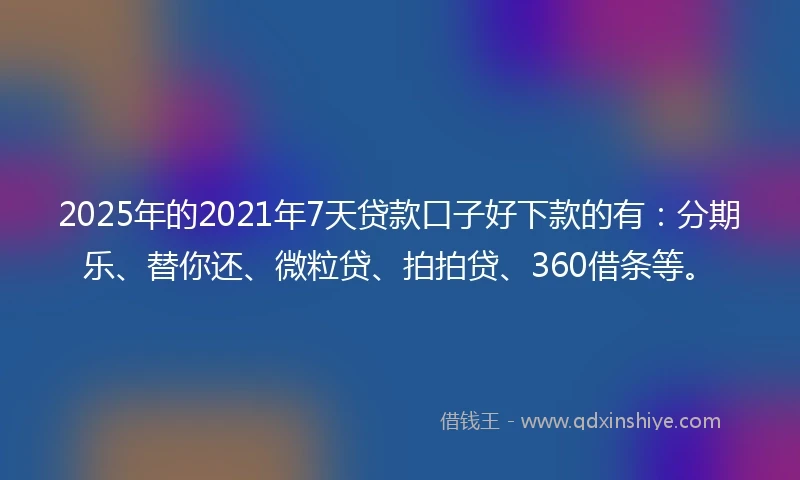 2025年的2021年7天贷款口子好下款的有：分期乐、替你还、微粒贷、拍拍贷、360借条等。