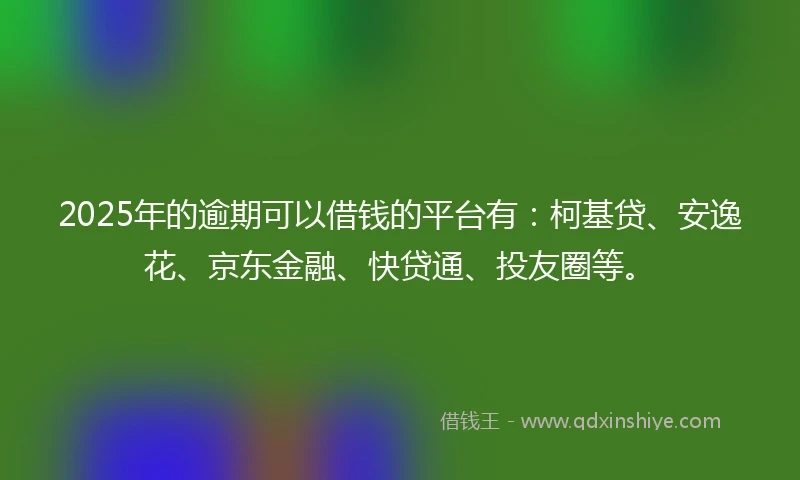 2025年的逾期可以借钱的平台有：柯基贷、安逸花、京东金融、快贷通、投友圈等。