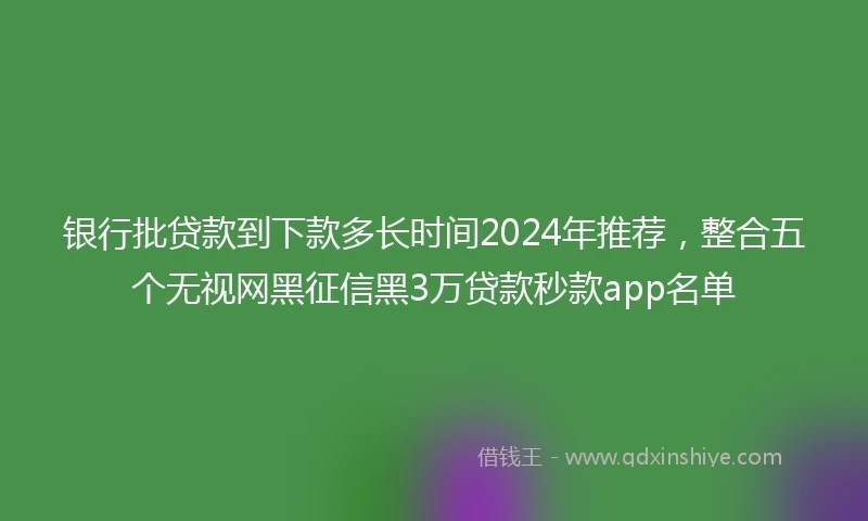 银行批贷款到下款多长时间2024年推荐，整合五个无视网黑征信黑3万贷款秒款app名单