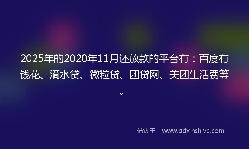 2025年的2020年11月还放款的平台有：百度有钱花、滴水贷、微粒贷、团贷网、美团生活费等。