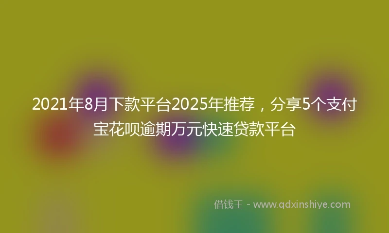 2021年8月下款平台2025年推荐，分享5个支付宝花呗逾期万元快速贷款平台