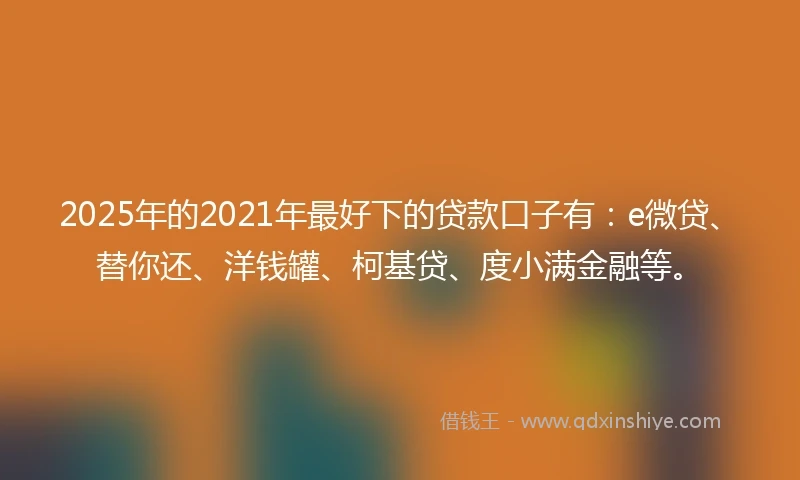 2025年的2021年最好下的贷款口子有：e微贷、替你还、洋钱罐、柯基贷、度小满金融等。