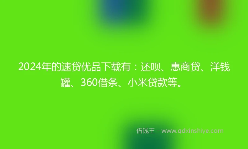 2024年的速贷优品下载有：还呗、惠商贷、洋钱罐、360借条、小米贷款等。