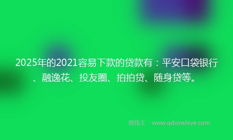 2025年的2021容易下款的贷款有：平安口袋银行、融逸花、投友圈、拍拍贷、随身贷等。