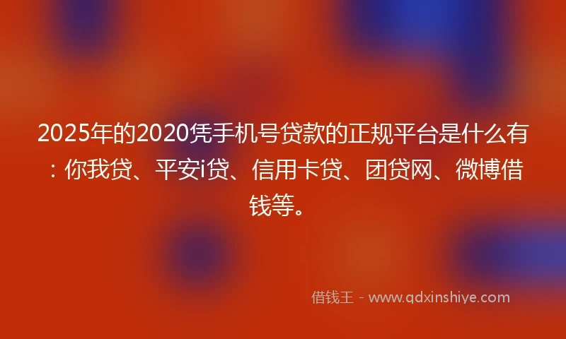 2025年的2020凭手机号贷款的正规平台是什么有：你我贷、平安i贷、信用卡贷、团贷网、微博借钱等。