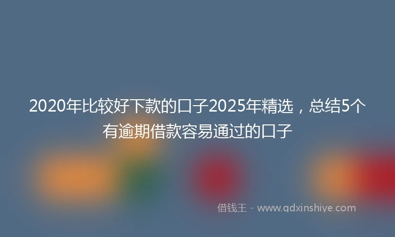 2020年比较好下款的口子2025年精选，总结5个有逾期借款容易通过的口子